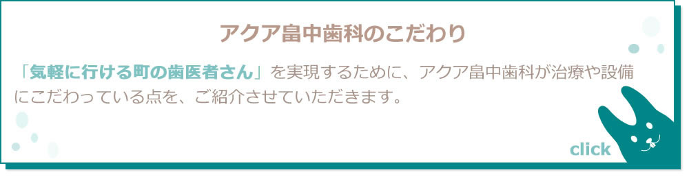 アクア畠中歯科のこだわり　「気軽に行ける町の歯医者さん」を実現するために、アクア畠中歯科が治療や設備にこだわっている点をご紹介させていただきます。