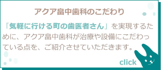 アクア畠中歯科のこだわり　「気軽に行ける町の歯医者さん」を実現するために、アクア畠中歯科が治療や設備にこだわっている点をご紹介させていただきます。